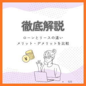 ローンとリースの違いを徹底解説！メリット・デメリットを比較