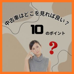中古車はどこを見ればいい？購入前にチェックすべき10のポイント✅