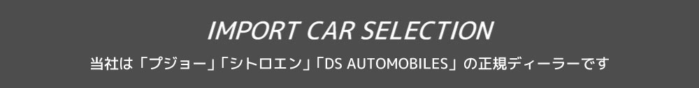 Import car selection 当店は「プジョー」「シトロエン」「DS AUTOMOBILES」の正規ディーラーです
